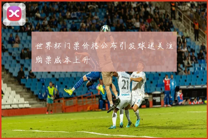 世界杯门票价格公布引发球迷关注购票成本上升