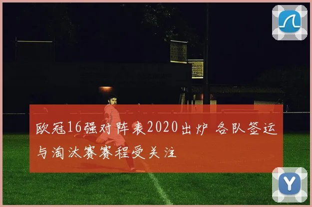 欧冠16强对阵表2020出炉 各队签运与淘汰赛赛程受关注